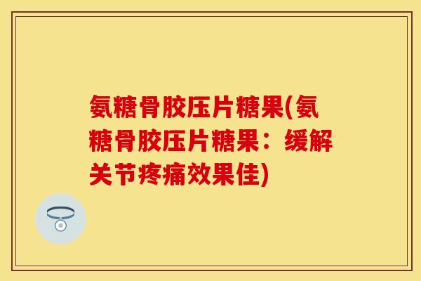 氨糖骨胶压片糖果(氨糖骨胶压片糖果：缓解关节疼痛效果佳)