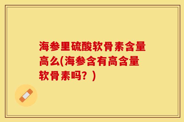 海参里硫酸软骨素含量高么(海参含有高含量软骨素吗？)