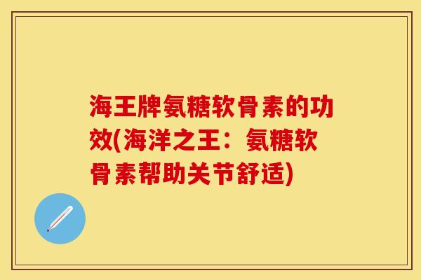 海王牌氨糖软骨素的功效(海洋之王：氨糖软骨素帮助关节舒适)