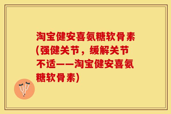 淘宝健安喜氨糖软骨素(强健关节，缓解关节不适——淘宝健安喜氨糖软骨素)