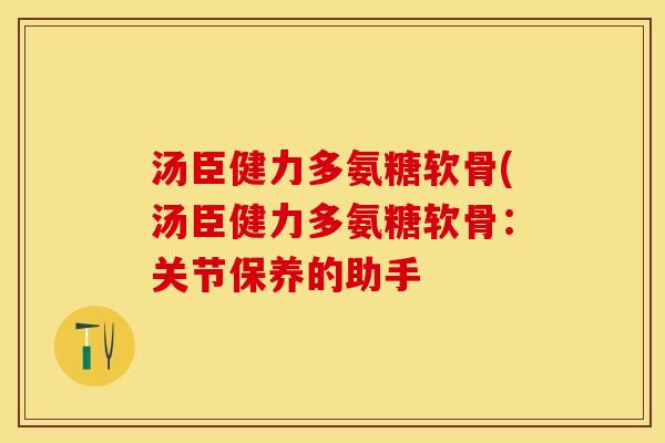 汤臣健力多氨糖软骨(汤臣健力多氨糖软骨:关节保养的助手-第1张图片-关节保镖 汤臣健力多氨糖软骨(汤臣健力多氨糖软骨:关节保养的助手-第1张图片-关节保镖