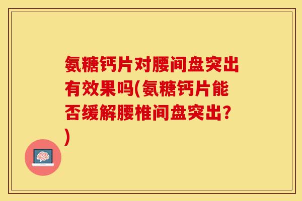 氨糖钙片对腰间盘突出有效果吗(氨糖钙片能否缓解腰椎间盘突出？)