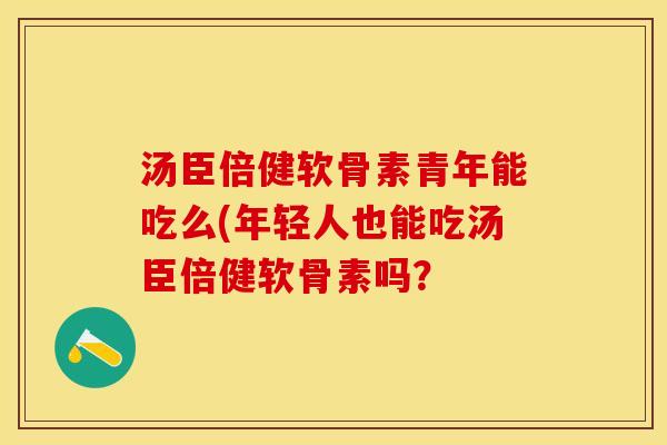 汤臣倍健软骨素青年能吃么(年轻人也能吃汤臣倍健软骨素吗？