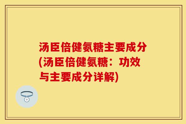 汤臣倍健氨糖主要成分(汤臣倍健氨糖：功效与主要成分详解)