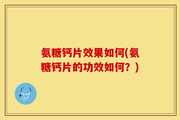 氨糖钙片效果如何(氨糖钙片的功效如何？)