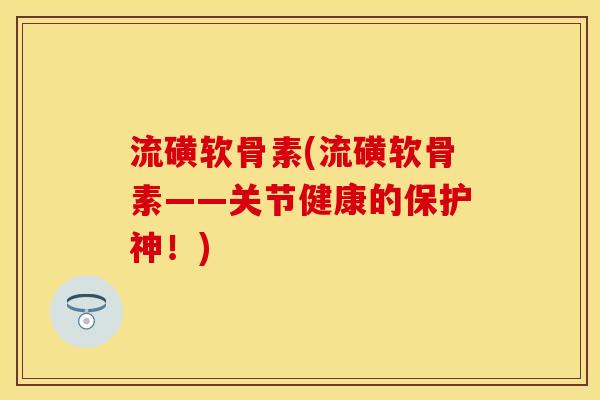 流磺软骨素(流磺软骨素——关节健康的保护神！)