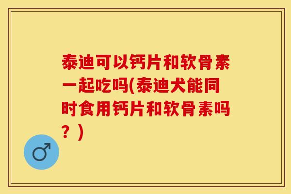 泰迪可以钙片和软骨素一起吃吗(泰迪犬能同时食用钙片和软骨素吗？)