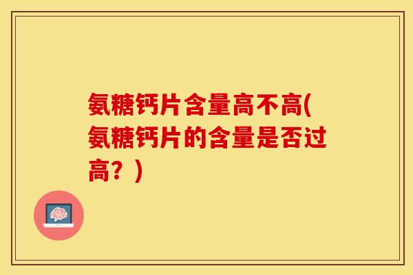 氨糖钙片含量高不高(氨糖钙片的含量是否过高？)