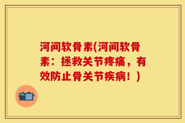 河间软骨素(河间软骨素：拯救关节疼痛，有效防止骨关节疾病！)