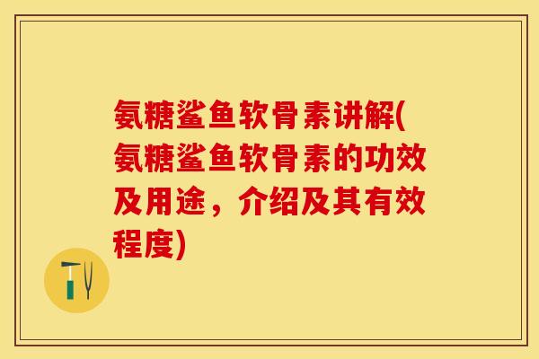 氨糖鲨鱼软骨素讲解(氨糖鲨鱼软骨素的功效及用途，介绍及其有效程度)