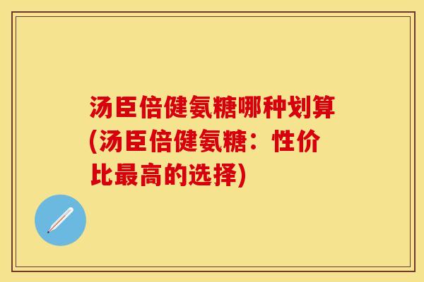 汤臣倍健氨糖哪种划算(汤臣倍健氨糖：性价比最高的选择)