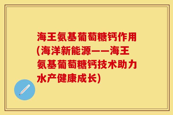 海王氨基葡萄糖钙作用(海洋新能源——海王氨基葡萄糖钙技术助力水产健康成长)