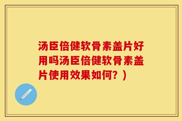 汤臣倍健软骨素盖片好用吗汤臣倍健软骨素盖片使用效果如何？)