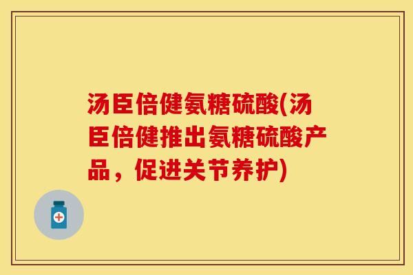 汤臣倍健氨糖硫酸(汤臣倍健推出氨糖硫酸产品，促进关节养护)
