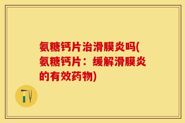 氨糖钙片治滑膜炎吗(氨糖钙片：缓解滑膜炎的有效药物)