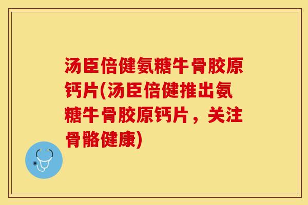 汤臣倍健氨糖牛骨胶原钙片(汤臣倍健推出氨糖牛骨胶原钙片，关注骨骼健康)