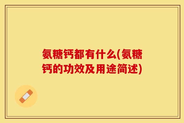 氨糖钙都有什么(氨糖钙的功效及用途简述)