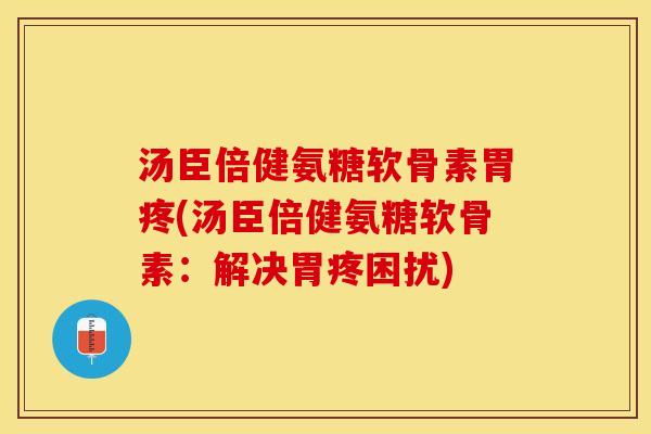 汤臣倍健氨糖软骨素胃疼(汤臣倍健氨糖软骨素：解决胃疼困扰)