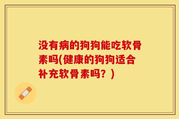 没有病的狗狗能吃软骨素吗(健康的狗狗适合补充软骨素吗？)