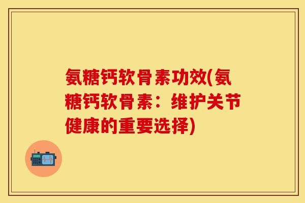 氨糖钙软骨素功效(氨糖钙软骨素：维护关节健康的重要选择)