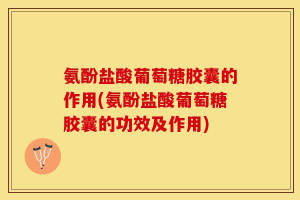 氨酚盐酸葡萄糖胶囊的作用(氨酚盐酸葡萄糖胶囊的功效及作用)