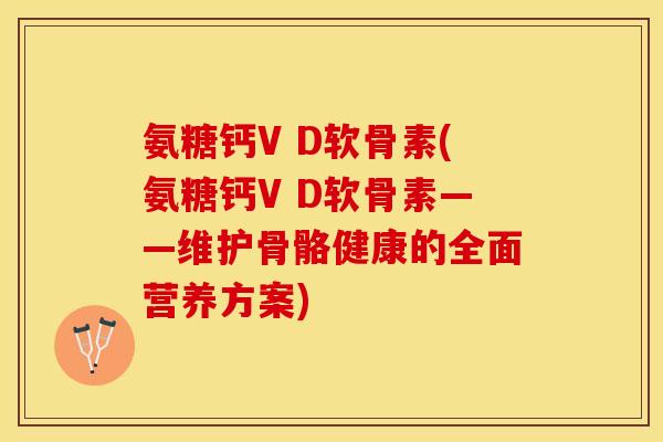 氨糖钙V D软骨素(氨糖钙V D软骨素——维护骨骼健康的全面营养方案)