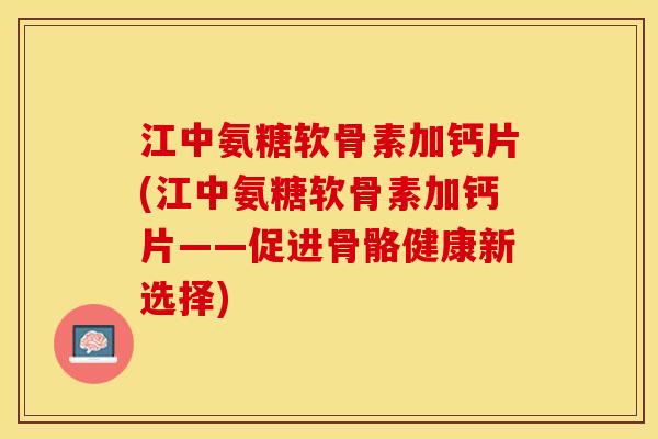 江中氨糖软骨素加钙片(江中氨糖软骨素加钙片——促进骨骼健康新选择)