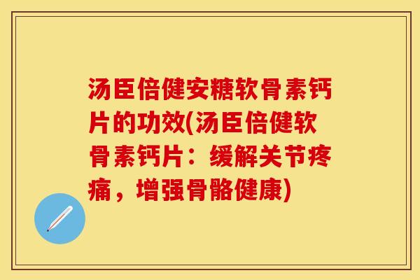 汤臣倍健安糖软骨素钙片的功效(汤臣倍健软骨素钙片：缓解关节疼痛，增强骨骼健康)