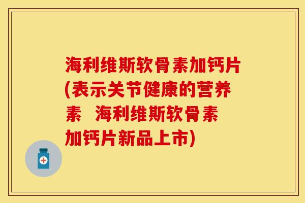 海利维斯软骨素加钙片(表示关节健康的营养素  海利维斯软骨素加钙片新品上市)