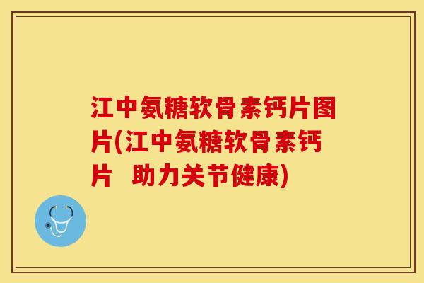 江中氨糖软骨素钙片图片(江中氨糖软骨素钙片  助力关节健康)