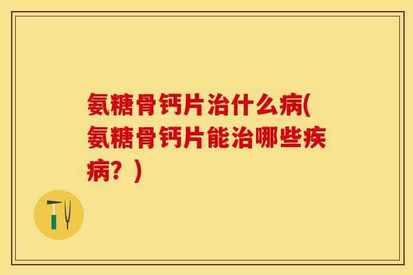 氨糖骨钙片治什么病(氨糖骨钙片能治哪些疾病?)-第1张图片-关节保镖 氨糖骨钙片治什么病(氨糖骨钙片能治哪些疾病?)-第1张图片-关节保镖