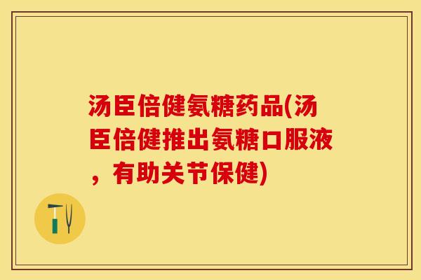 汤臣倍健氨糖药品(汤臣倍健推出氨糖口服液，有助关节保健)