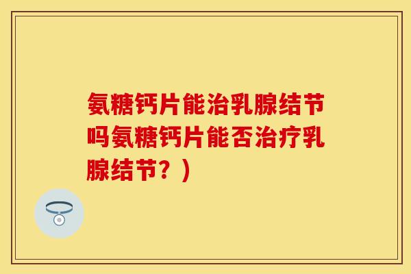 氨糖钙片能治乳腺结节吗氨糖钙片能否治疗乳腺结节？)