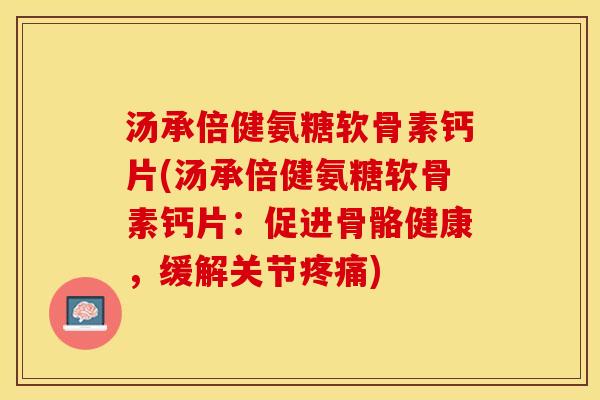 汤承倍健氨糖软骨素钙片(汤承倍健氨糖软骨素钙片：促进骨骼健康，缓解关节疼痛)