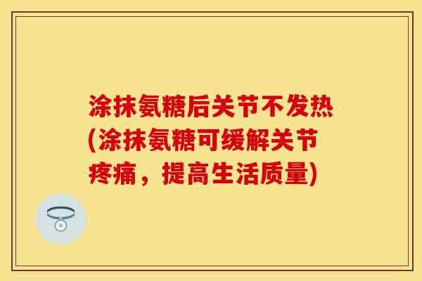 涂抹氨糖后关节不发热(涂抹氨糖可缓解关节疼痛，提高生活质量)