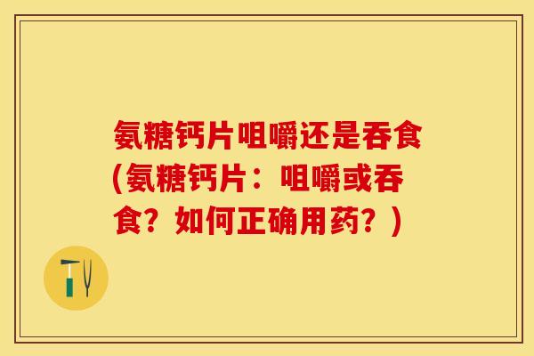氨糖钙片咀嚼还是吞食(氨糖钙片：咀嚼或吞食？如何正确用药？)