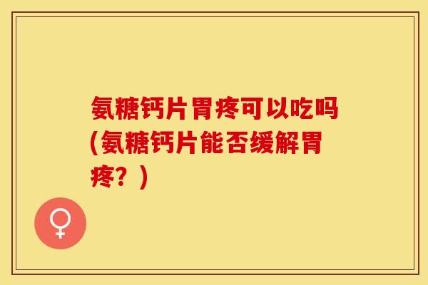 氨糖钙片胃疼可以吃吗(氨糖钙片能否缓解胃疼？)