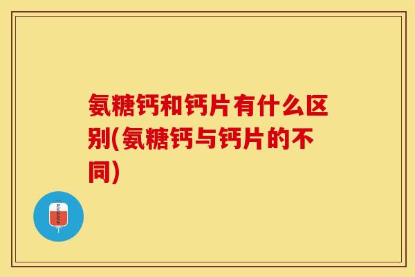 氨糖钙和钙片有什么区别(氨糖钙与钙片的不同)