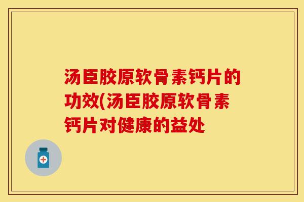 汤臣胶原软骨素钙片的功效(汤臣胶原软骨素钙片对健康的益处
