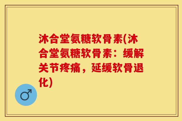 沐合堂氨糖软骨素(沐合堂氨糖软骨素：缓解关节疼痛，延缓软骨退化)