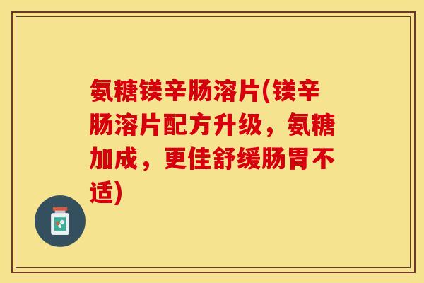 氨糖镁辛肠溶片(镁辛肠溶片配方升级，氨糖加成，更佳舒缓肠胃不适)