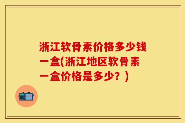 浙江软骨素价格多少钱一盒(浙江地区软骨素一盒价格是多少？)