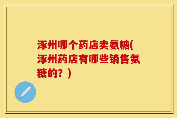 涿州哪个药店卖氨糖(涿州药店有哪些销售氨糖的？)