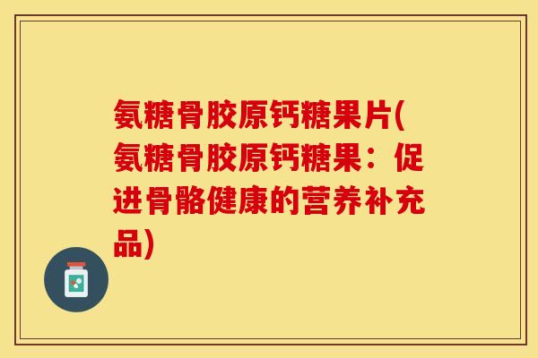 氨糖骨胶原钙糖果片(氨糖骨胶原钙糖果：促进骨骼健康的营养补充品)