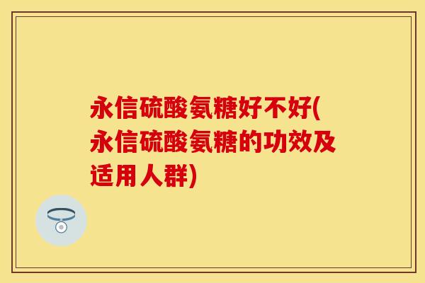 永信硫酸氨糖好不好(永信硫酸氨糖的功效及适用人群)