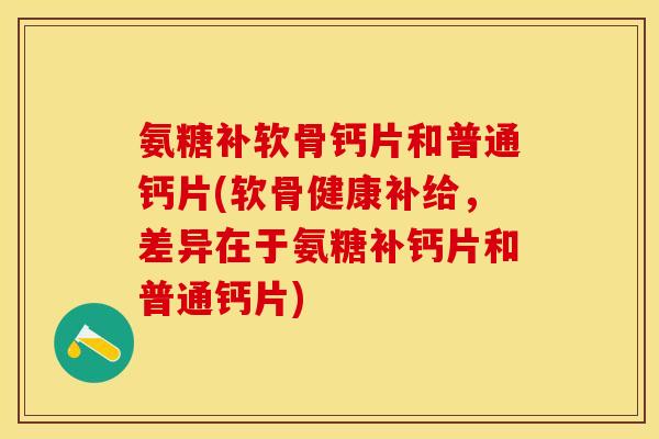 氨糖补软骨钙片和普通钙片(软骨健康补给，差异在于氨糖补钙片和普通钙片)