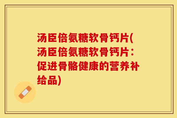 汤臣倍氨糖软骨钙片(汤臣倍氨糖软骨钙片：促进骨骼健康的营养补给品)