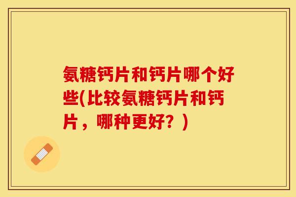 氨糖钙片和钙片哪个好些(比较氨糖钙片和钙片，哪种更好？)