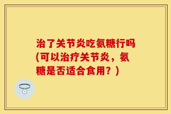 治了关节炎吃氨糖行吗(可以治疗关节炎，氨糖是否适合食用？)