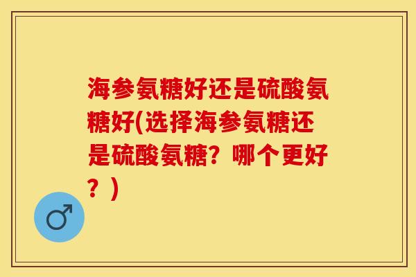 海参氨糖好还是硫酸氨糖好(选择海参氨糖还是硫酸氨糖？哪个更好？)